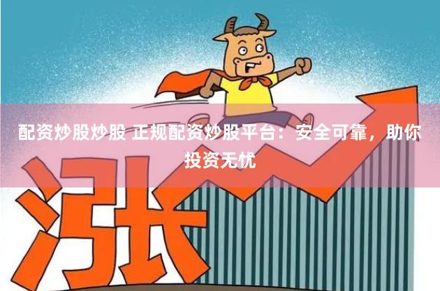 配资炒股炒股 正规配资炒股平台：安全可靠，助你投资无忧