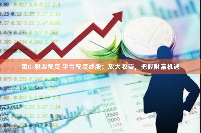 萧山股票配资 平台配资炒股：放大收益，把握财富机遇