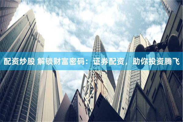 配资炒股 解锁财富密码：证券配资，助你投资腾飞