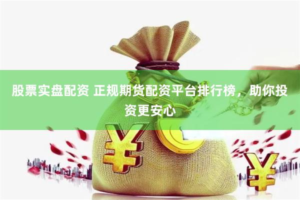 股票实盘配资 正规期货配资平台排行榜，助你投资更安心