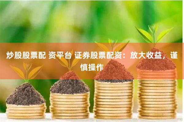 炒股股票配 资平台 证券股票配资：放大收益，谨慎操作