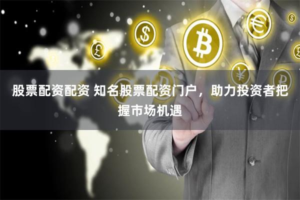 股票配资配资 知名股票配资门户，助力投资者把握市场机遇
