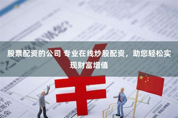 股票配资的公司 专业在线炒股配资，助您轻松实现财富增值