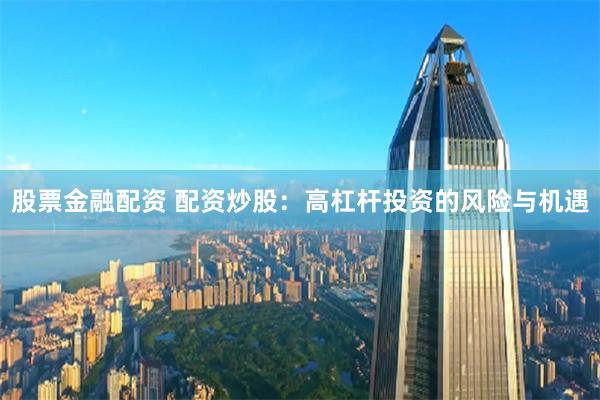 股票金融配资 配资炒股：高杠杆投资的风险与机遇