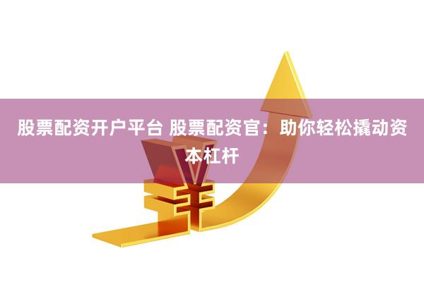 股票配资开户平台 股票配资官：助你轻松撬动资本杠杆