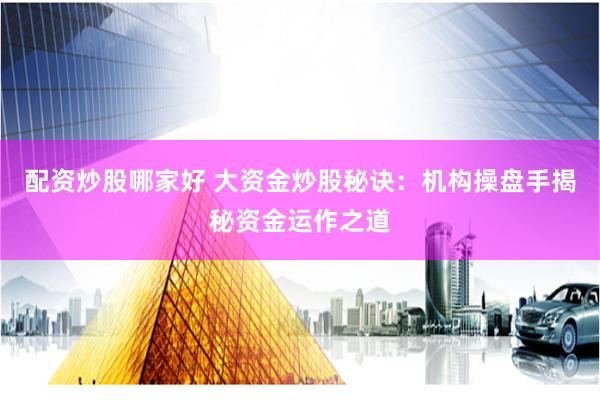 配资炒股哪家好 大资金炒股秘诀：机构操盘手揭秘资金运作之道