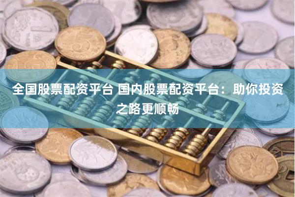 全国股票配资平台 国内股票配资平台：助你投资之路更顺畅