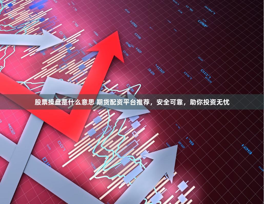 股票操盘是什么意思 期货配资平台推荐，安全可靠，助你投资无忧