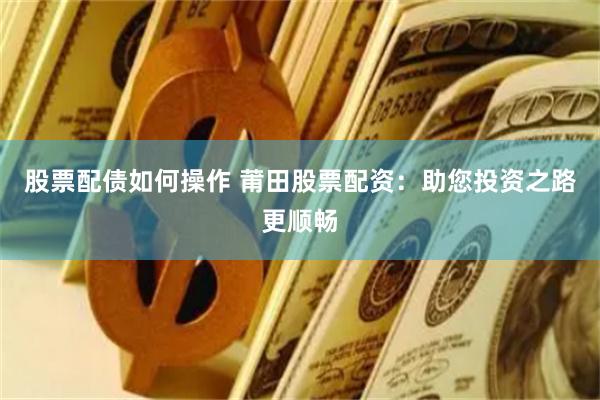 股票配债如何操作 莆田股票配资：助您投资之路更顺畅