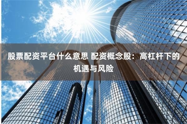 股票配资平台什么意思 配资概念股：高杠杆下的机遇与风险