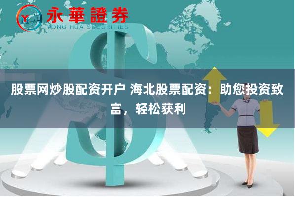 股票网炒股配资开户 海北股票配资：助您投资致富，轻松获利