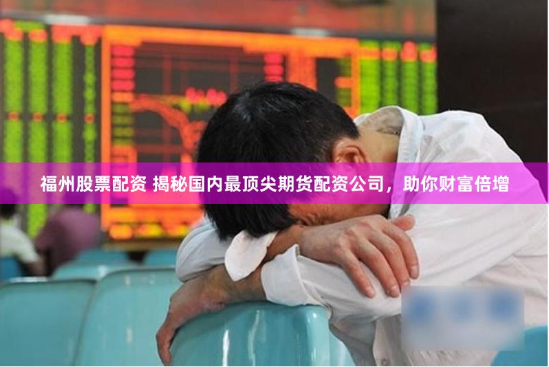 福州股票配资 揭秘国内最顶尖期货配资公司，助你财富倍增