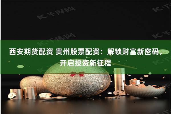 西安期货配资 贵州股票配资：解锁财富新密码，开启投资新征程