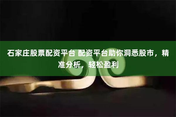 石家庄股票配资平台 配资平台助你洞悉股市，精准分析，轻松盈利