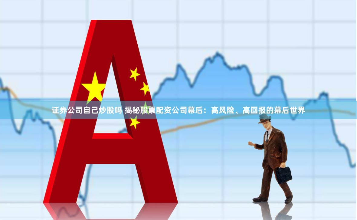证券公司自己炒股吗 揭秘股票配资公司幕后：高风险、高回报的幕后世界
