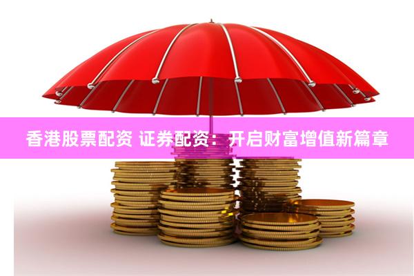 香港股票配资 证券配资：开启财富增值新篇章
