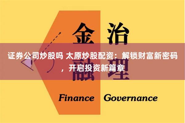 证券公司炒股吗 太原炒股配资：解锁财富新密码，开启投资新篇章