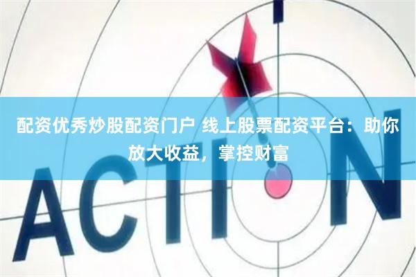 配资优秀炒股配资门户 线上股票配资平台：助你放大收益，掌控财富