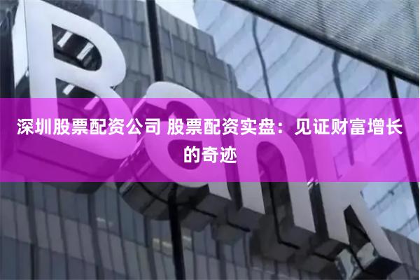 深圳股票配资公司 股票配资实盘：见证财富增长的奇迹