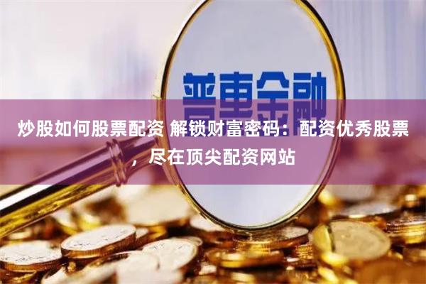 炒股如何股票配资 解锁财富密码：配资优秀股票，尽在顶尖配资网站