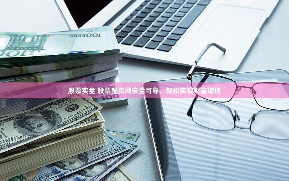 股票实盘 股票配资网安全可靠，轻松实现财富增值