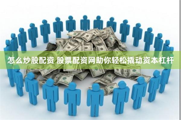 怎么炒股配资 股票配资网助你轻松撬动资本杠杆
