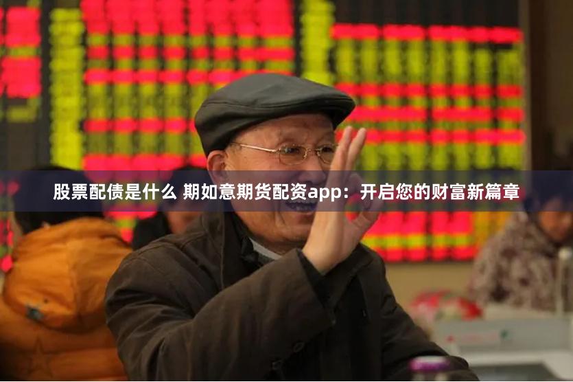 股票配债是什么 期如意期货配资app：开启您的财富新篇章