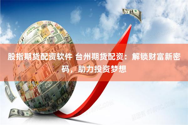 股指期货配资软件 台州期货配资：解锁财富新密码，助力投资梦想