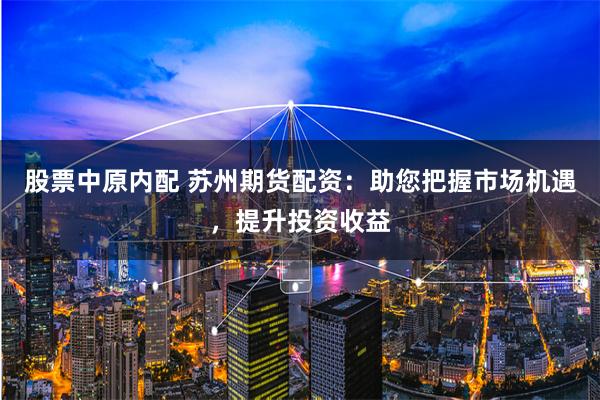 股票中原内配 苏州期货配资：助您把握市场机遇，提升投资收益