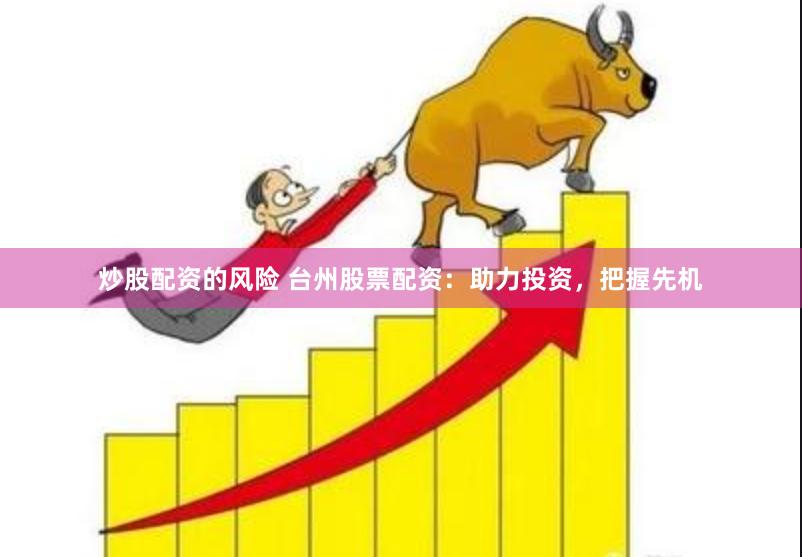 炒股配资的风险 台州股票配资：助力投资，把握先机