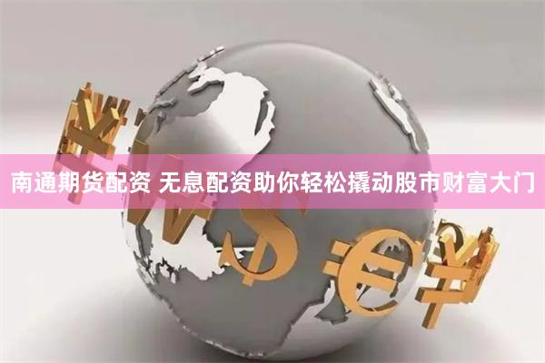 南通期货配资 无息配资助你轻松撬动股市财富大门