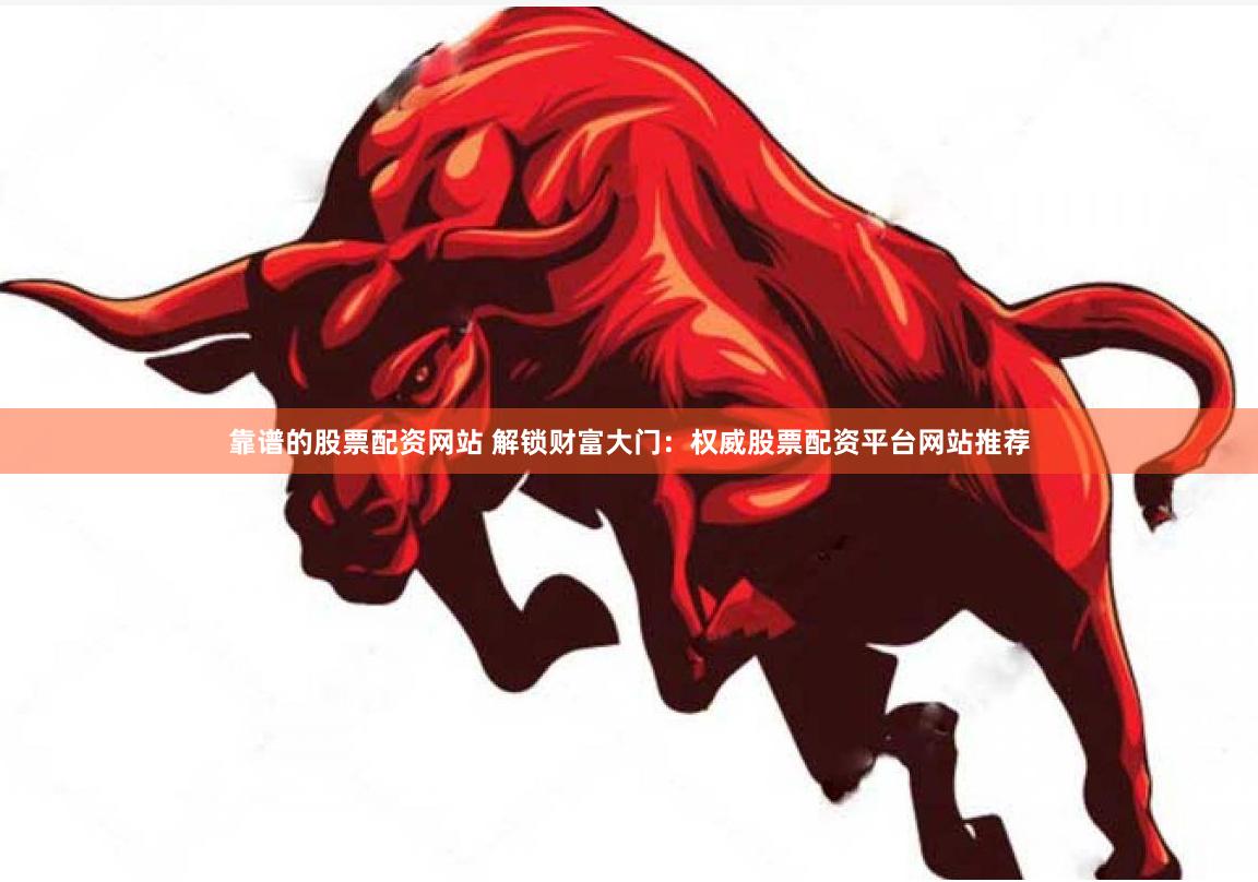靠谱的股票配资网站 解锁财富大门：权威股票配资平台网站推荐