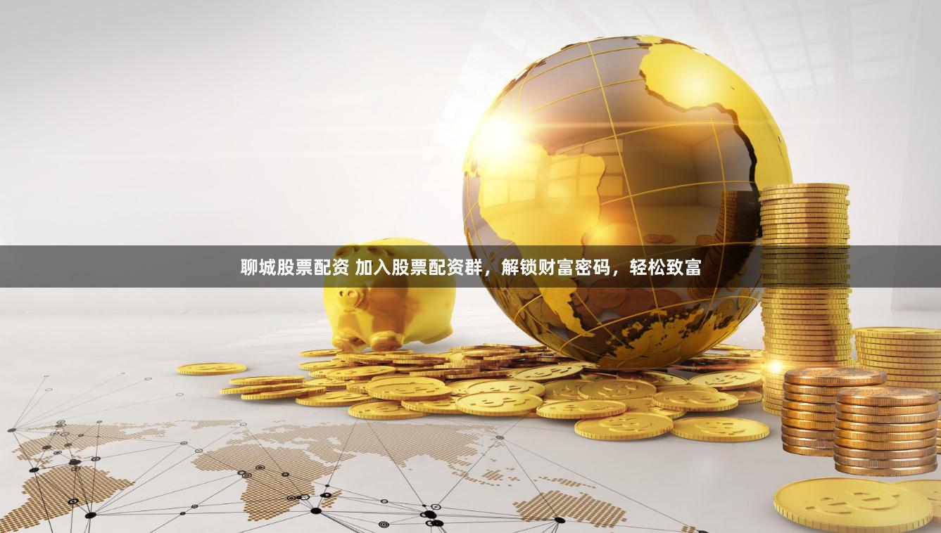 聊城股票配资 加入股票配资群，解锁财富密码，轻松致富