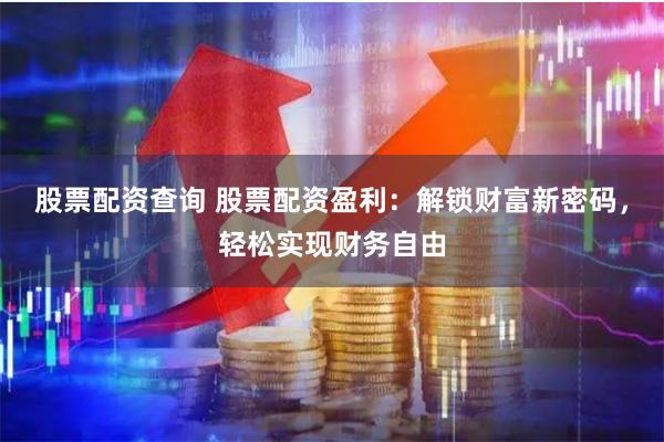 股票配资查询 股票配资盈利：解锁财富新密码，轻松实现财务自由