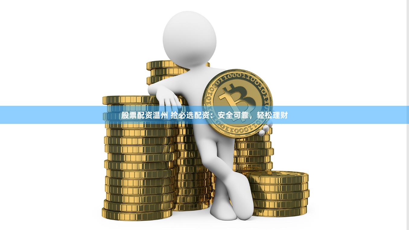 股票配资温州 拾必选配资：安全可靠，轻松理财