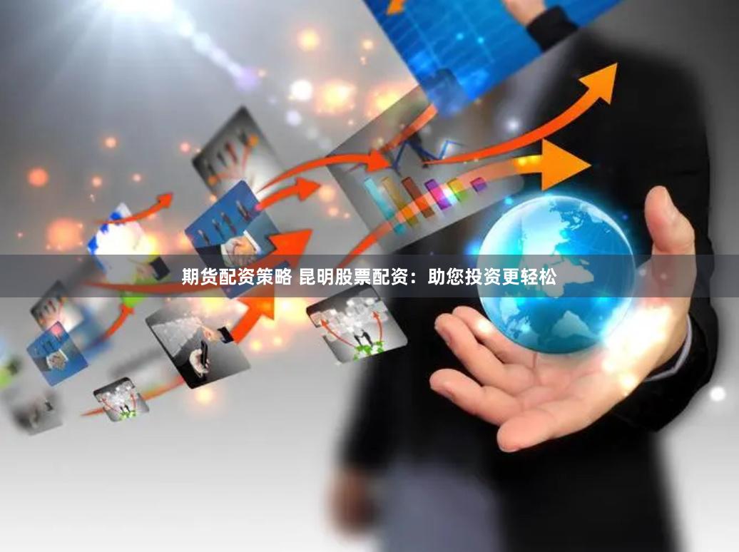 期货配资策略 昆明股票配资：助您投资更轻松