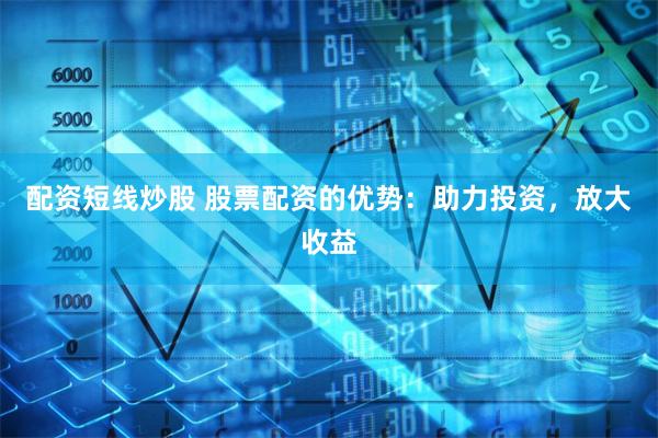配资短线炒股 股票配资的优势：助力投资，放大收益