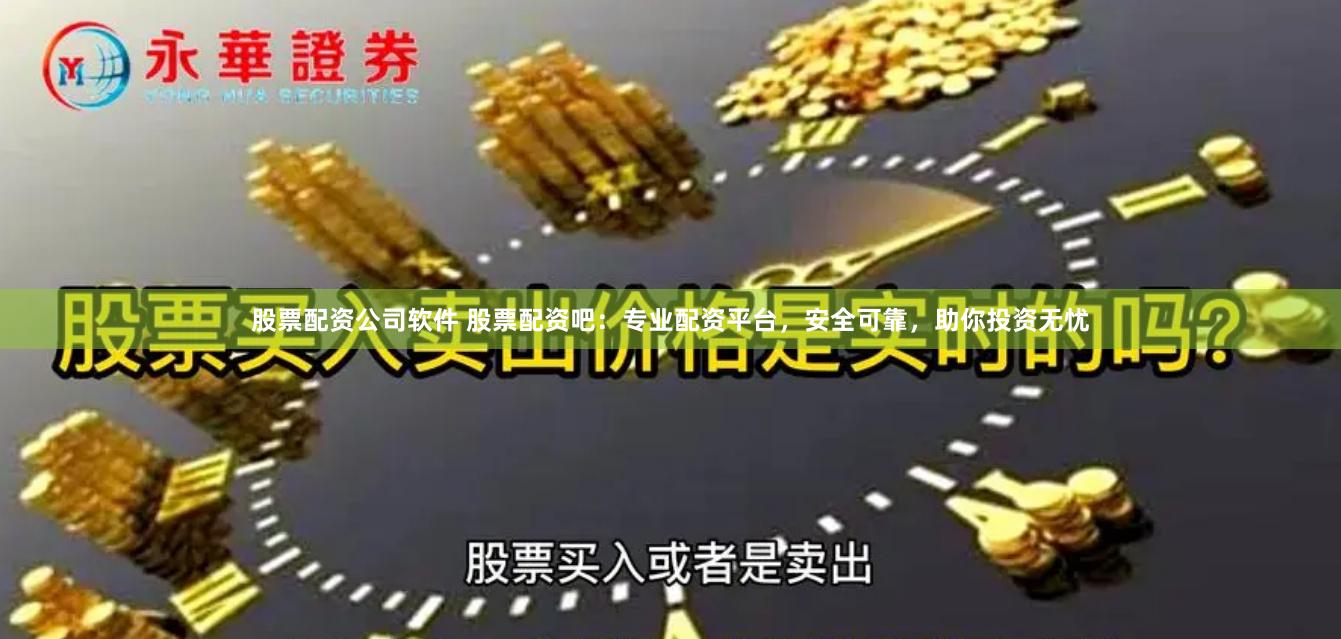 股票配资公司软件 股票配资吧：专业配资平台，安全可靠，助你投资无忧