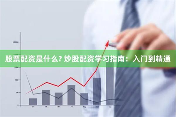 股票配资是什么? 炒股配资学习指南：入门到精通