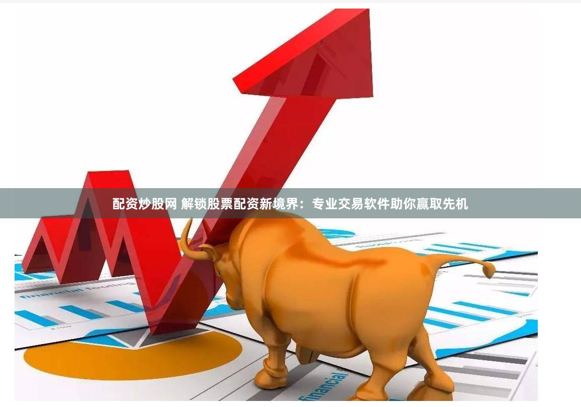 配资炒股网 解锁股票配资新境界：专业交易软件助你赢取先机