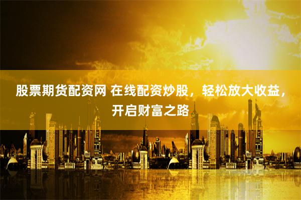 股票期货配资网 在线配资炒股，轻松放大收益，开启财富之路