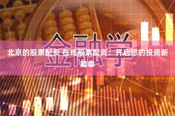 北京的股票配资 在线股票配资：开启您的投资新篇章