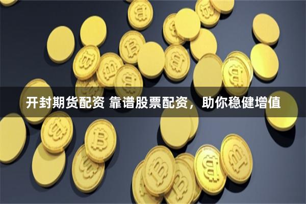 开封期货配资 靠谱股票配资，助你稳健增值