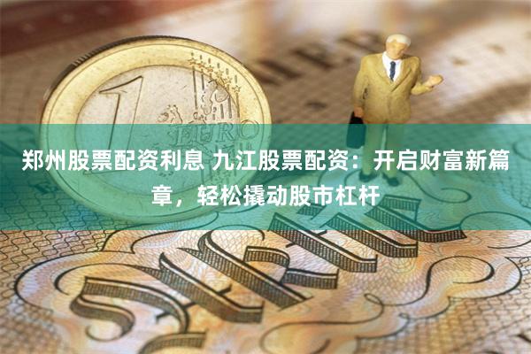 郑州股票配资利息 九江股票配资：开启财富新篇章，轻松撬动股市杠杆