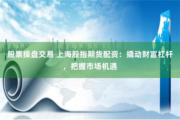 股票操盘交易 上海股指期货配资：撬动财富杠杆，把握市场机遇