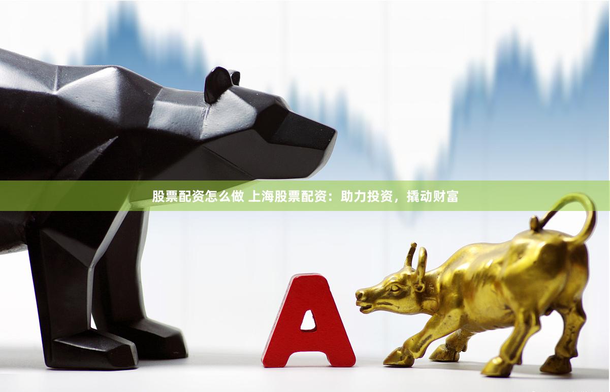股票配资怎么做 上海股票配资：助力投资，撬动财富