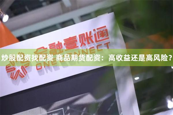 炒股配资找配资 商品期货配资：高收益还是高风险？
