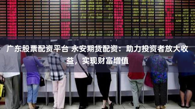 广东股票配资平台 永安期货配资：助力投资者放大收益，实现财富增值
