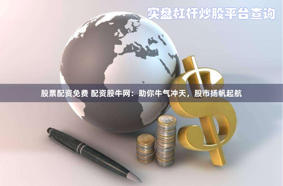 股票配资免费 配资股牛网：助你牛气冲天，股市扬帆起航