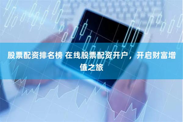 股票配资排名榜 在线股票配资开户，开启财富增值之旅